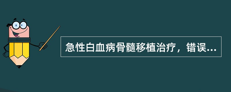 急性白血病骨髓移植治疗，错误的是（）。