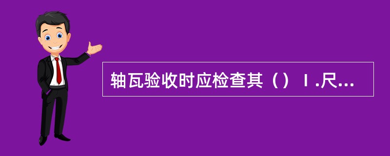 轴瓦验收时应检查其（）Ⅰ.尺寸，Ⅱ.轴与瓦的接触质量，Ⅲ.材料牌号和性能，Ⅳ.检