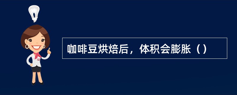 咖啡豆烘焙后，体积会膨胀（）