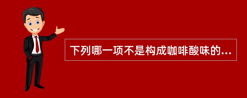 下列哪一项不是构成咖啡酸味的来源（）