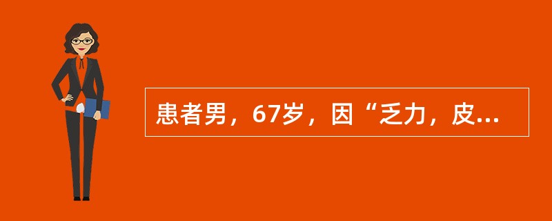 患者男，67岁，因“乏力，皮肤、巩膜黄染10天”来诊。查体：皮肤、巩膜黄染，睑结