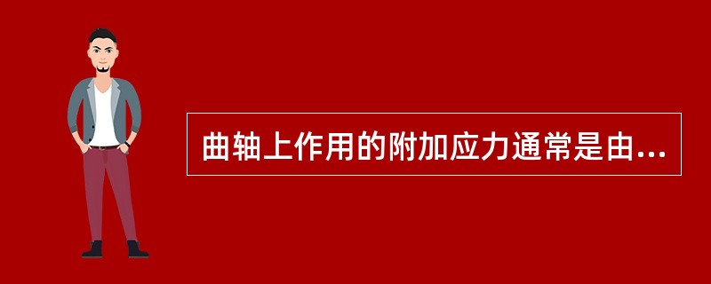 曲轴上作用的附加应力通常是由于下列因素产生的（）。