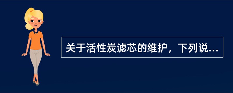 关于活性炭滤芯的维护，下列说法正确的是（）。