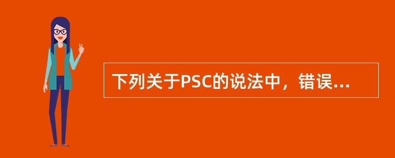 下列关于PSC的说法中，错误的是哪个（）。