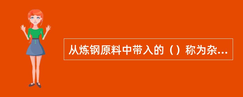 从炼钢原料中带入的（）称为杂质元素。