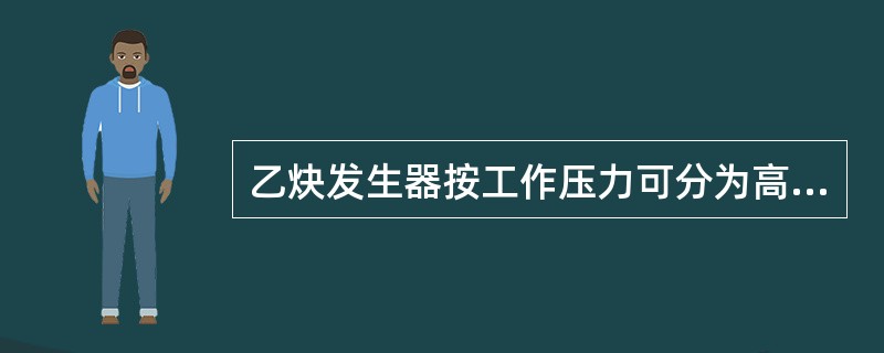 乙炔发生器按工作压力可分为高压乙炔发生器，中压乙炔发生器和低压乙炔发生器三类。