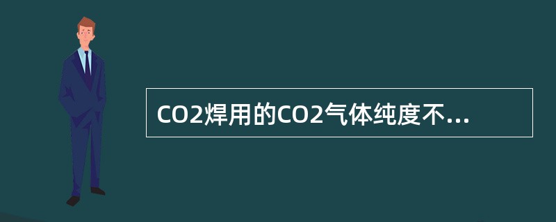 CO2焊用的CO2气体纯度不应小于95%。