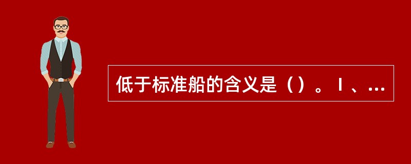 低于标准船的含义是（）。Ⅰ、船体、机器、设备低于公约规定Ⅱ、操作低于公约规定Ⅲ、