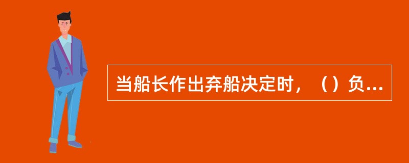 当船长作出弃船决定时，（）负责操作救生艇发动机。