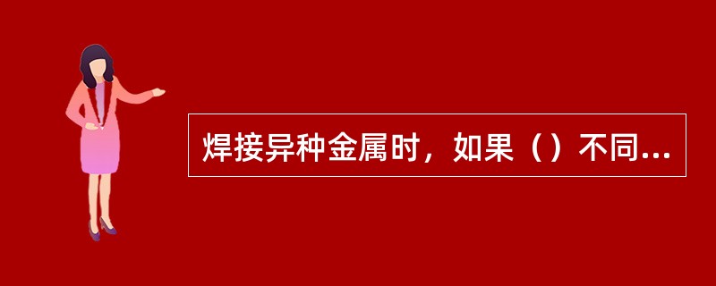 焊接异种金属时，如果（）不同，焊接过程中会产生很大的内应力，容易使焊后的金属构件