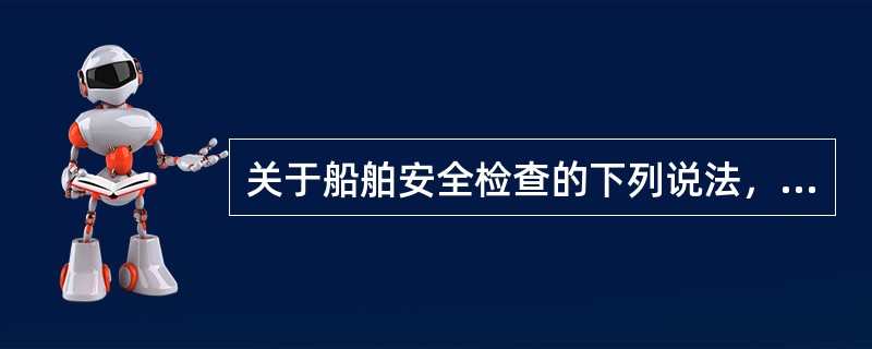 关于船舶安全检查的下列说法，错误的是（）。