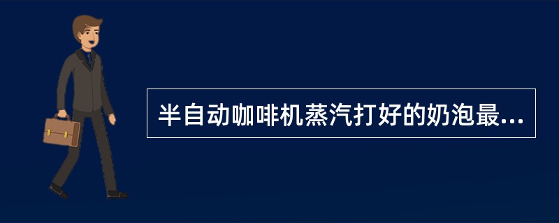 半自动咖啡机蒸汽打好的奶泡最适宜的温度为（）