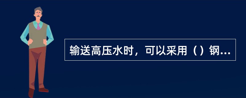 输送高压水时，可以采用（）钢管。