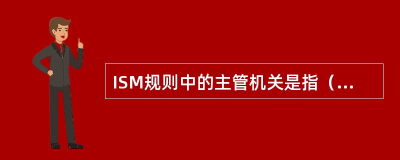 ISM规则中的主管机关是指（），在我国是（）。