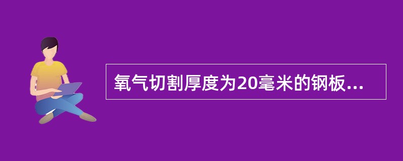 氧气切割厚度为20毫米的钢板时，乙炔和氧气消耗量的比值为1：6，已知切割每米钢板