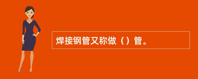 焊接钢管又称做（）管。