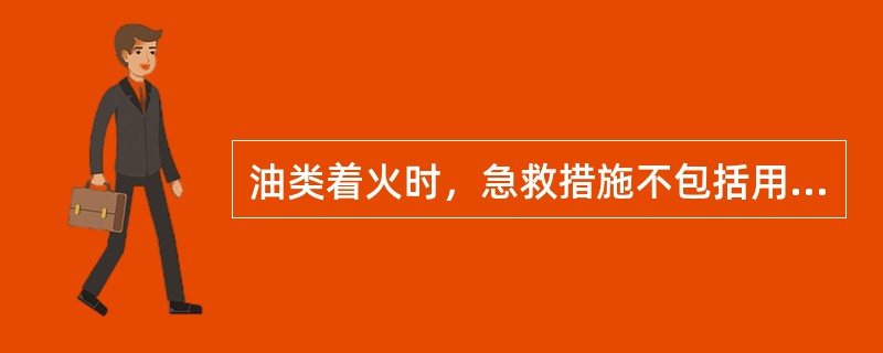 油类着火时，急救措施不包括用（）灭火。