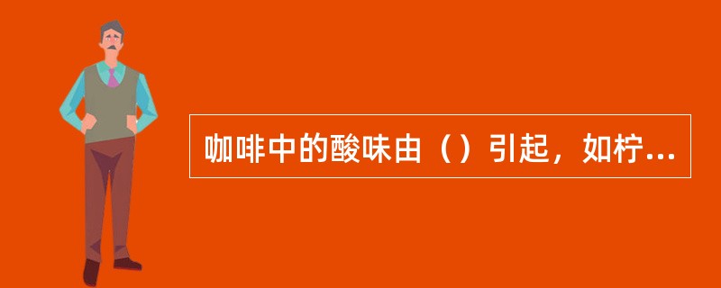 咖啡中的酸味由（）引起，如柠檬酸、苹果酸等。