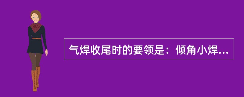 气焊收尾时的要领是：倾角小焊速增加丝快、（）。