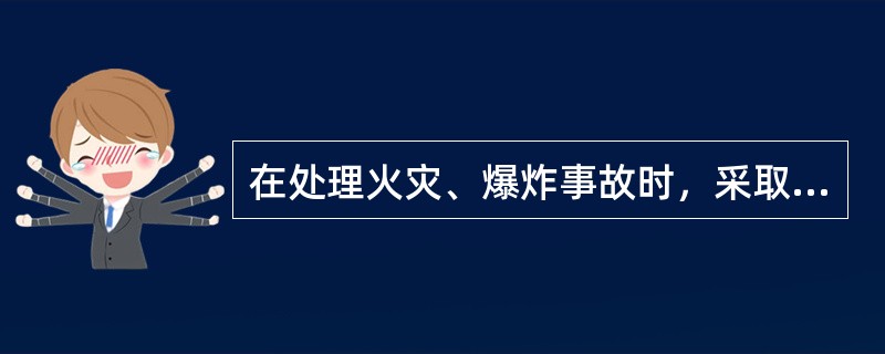 在处理火灾、爆炸事故时，采取的做法不包括（）。