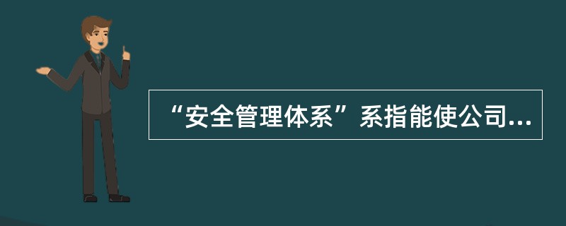 “安全管理体系”系指能使公司人员有效执行公司安全和环境保护方针的结构化和文件化的