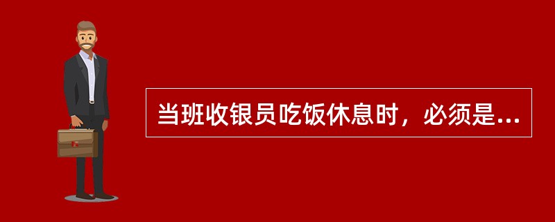 当班收银员吃饭休息时，必须是由值班经理（），绝不能（）。