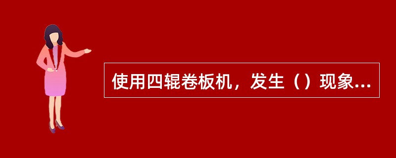 使用四辊卷板机，发生（）现象的原因是轴辊受力过大。