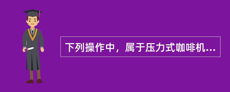 下列操作中，属于压力式咖啡机对冲泡头维护保养的是（）