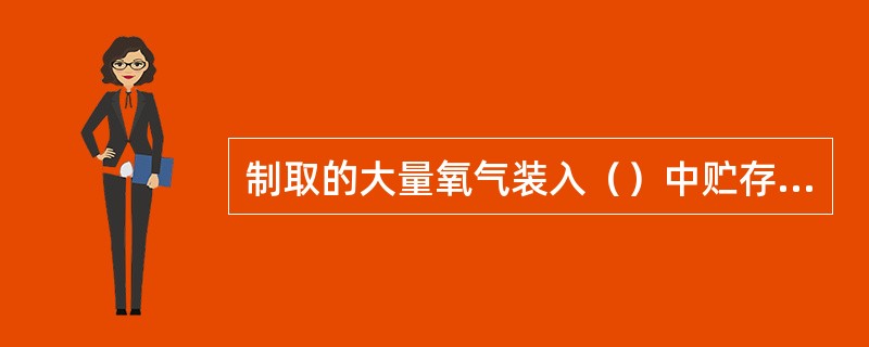 制取的大量氧气装入（）中贮存使用。