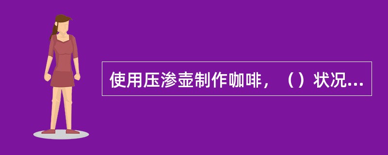 使用压渗壶制作咖啡，（）状况发生时，将影响咖啡出品质量。