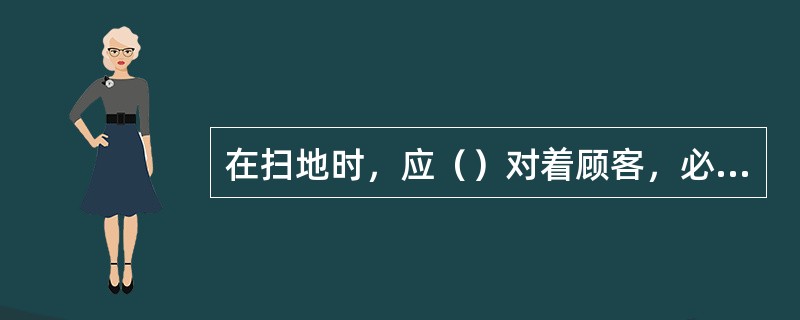 在扫地时，应（）对着顾客，必须产生不好的气味。