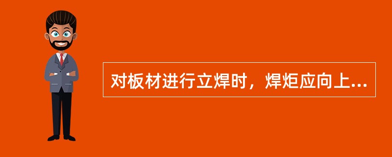 对板材进行立焊时，焊炬应向上倾斜与焊件成（）夹角。