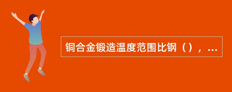铜合金锻造温度范围比钢（），要严格控制，因为始锻温度受铜的低熔点限制，不能过高。