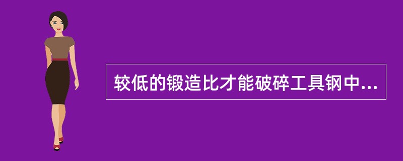 较低的锻造比才能破碎工具钢中的碳化物。