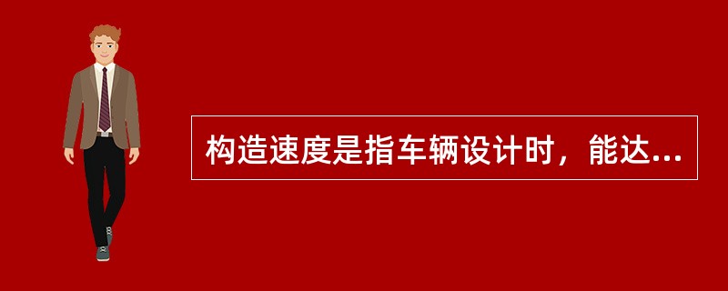 构造速度是指车辆设计时，能达到最高运行的速度。