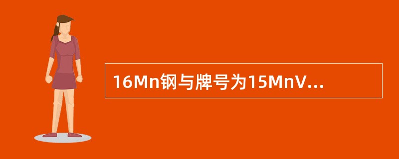 16Mn钢与牌号为15MnV的钢的共同点不包括（）。