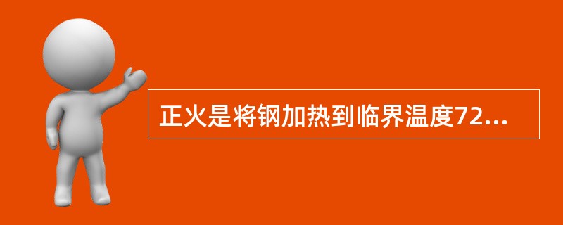 正火是将钢加热到临界温度723℃以上，保温一段时间，然后在静止或流动空气中冷却，