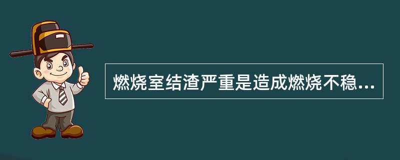 燃烧室结渣严重是造成燃烧不稳定的原因之一.