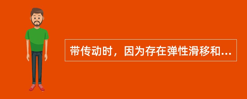 带传动时，因为存在弹性滑移和打滑现象，所以不使用于要求传动比准确的场合.