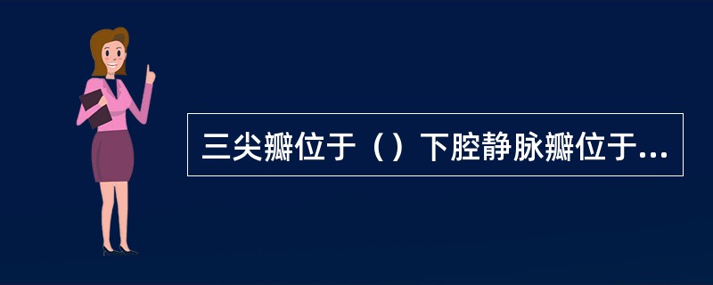 三尖瓣位于（）下腔静脉瓣位于（）主动脉瓣位于（）二尖瓣位于（）