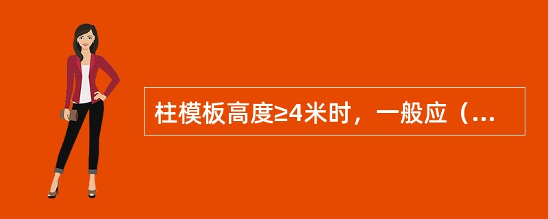 柱模板高度≥4米时，一般应（）支撑；当高度＞6米时，宜几根柱联合支撑。