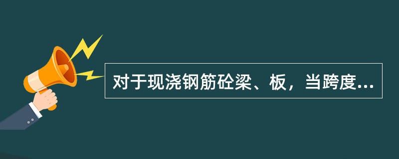 对于现浇钢筋砼梁、板，当跨度不小于（）米时，模板应按要求起拱，通常起拱高度为（）