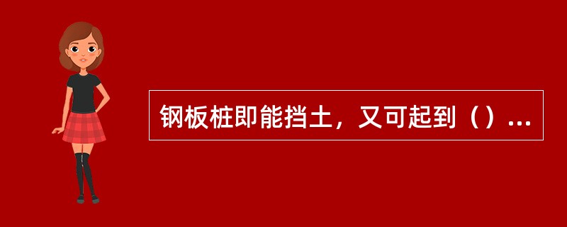 钢板桩即能挡土，又可起到（）的作用。按固定方法分为有锚板桩和无锚板桩，后者的悬臂