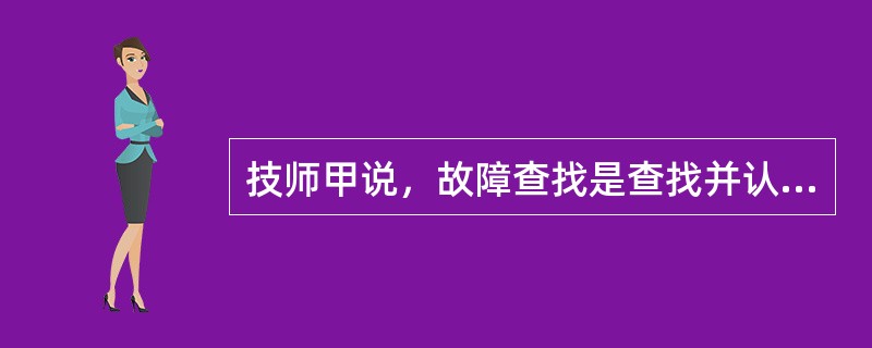 技师甲说，故障查找是查找并认证故障原因的诊断过程，技师乙说，故障查找是利用因果关