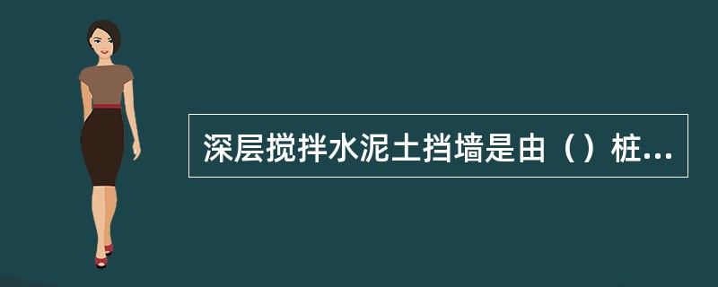 深层搅拌水泥土挡墙是由（）桩桩体相互搭接而形成的具有一定强度的刚性挡墙，属于（）