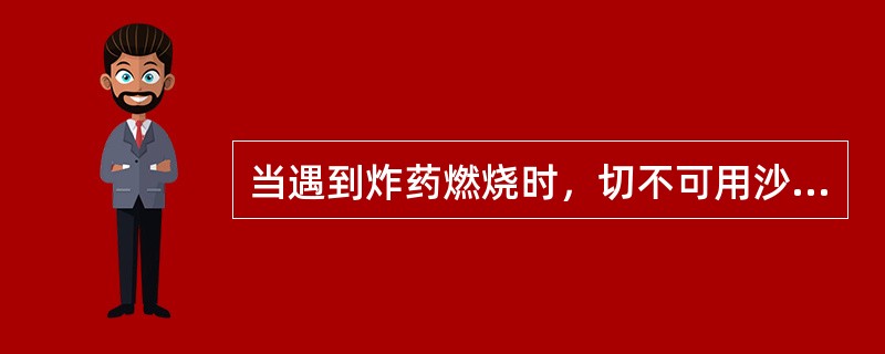 当遇到炸药燃烧时，切不可用沙土覆盖法去灭火。