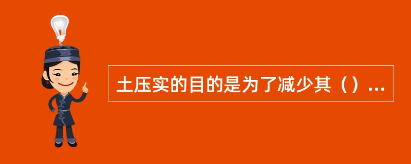 土压实的目的是为了减少其（），增加土的强度。
