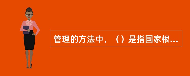 管理的方法中，（）是指国家根据广大人民群众的根本利益，通过各种法律、法令、条例和