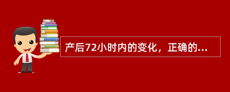 产后72小时内的变化，正确的是（）。