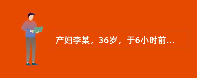 产妇李某，36岁，于6小时前在当地医院经阴道分娩一女婴，体重4500g，产后阴道